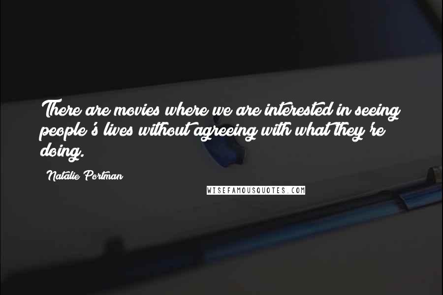 Natalie Portman Quotes: There are movies where we are interested in seeing people's lives without agreeing with what they're doing.