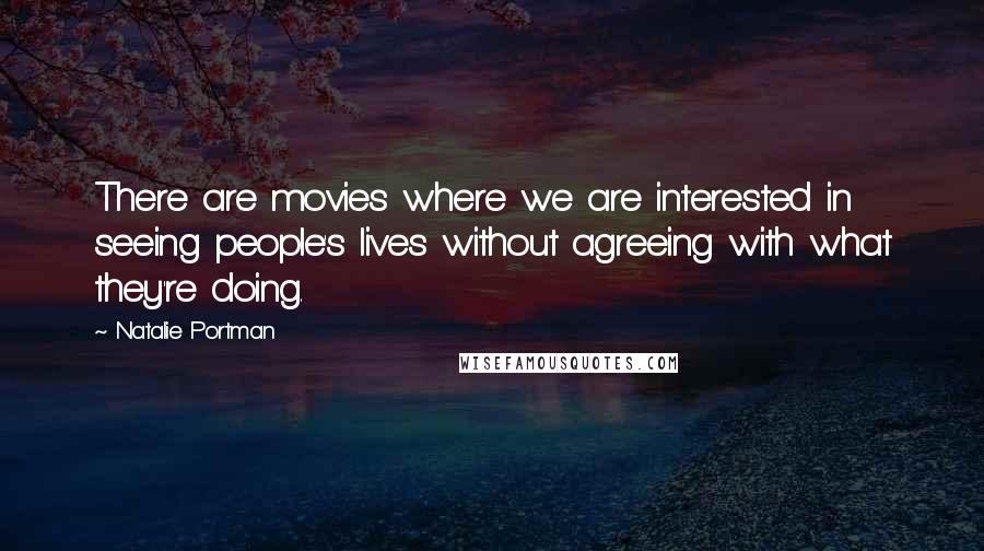 Natalie Portman Quotes: There are movies where we are interested in seeing people's lives without agreeing with what they're doing.