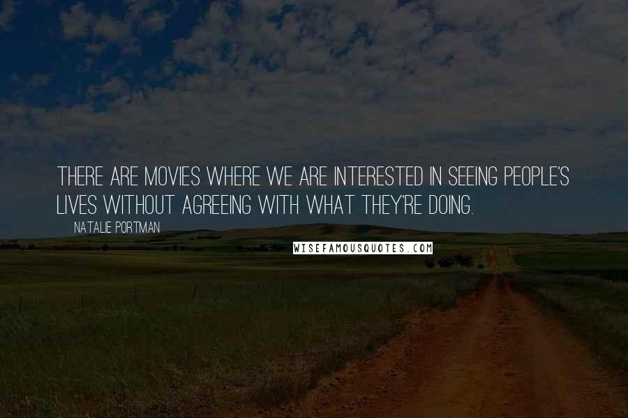 Natalie Portman Quotes: There are movies where we are interested in seeing people's lives without agreeing with what they're doing.