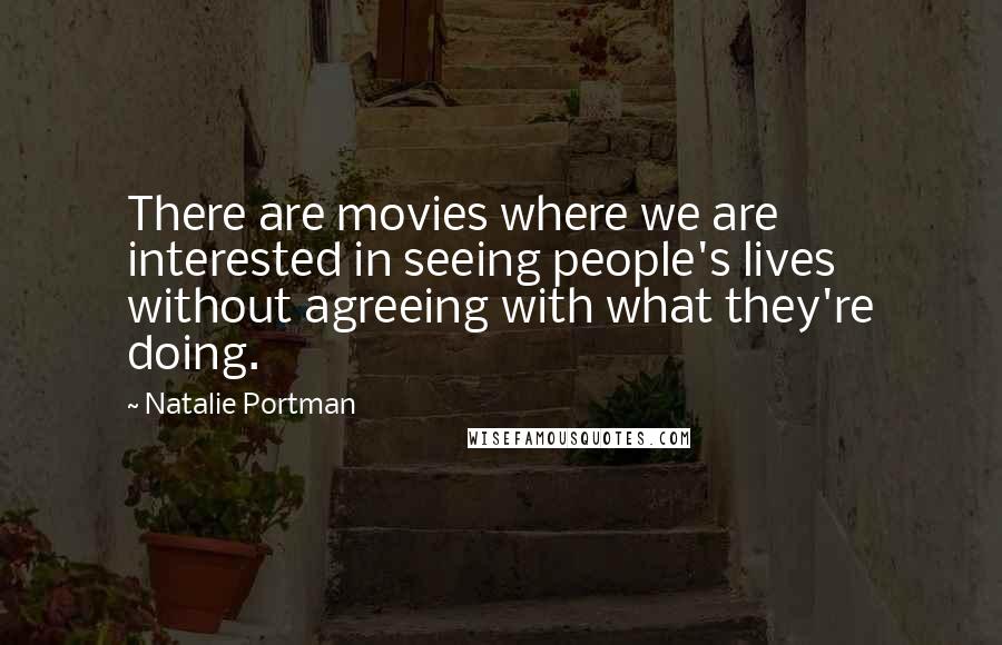 Natalie Portman Quotes: There are movies where we are interested in seeing people's lives without agreeing with what they're doing.