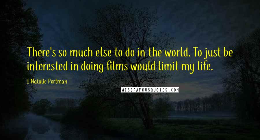 Natalie Portman Quotes: There's so much else to do in the world. To just be interested in doing films would limit my life.