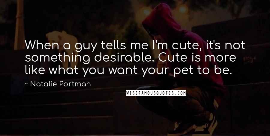 Natalie Portman Quotes: When a guy tells me I'm cute, it's not something desirable. Cute is more like what you want your pet to be.