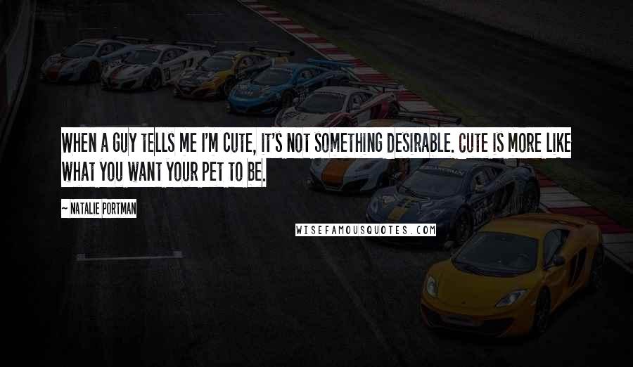 Natalie Portman Quotes: When a guy tells me I'm cute, it's not something desirable. Cute is more like what you want your pet to be.