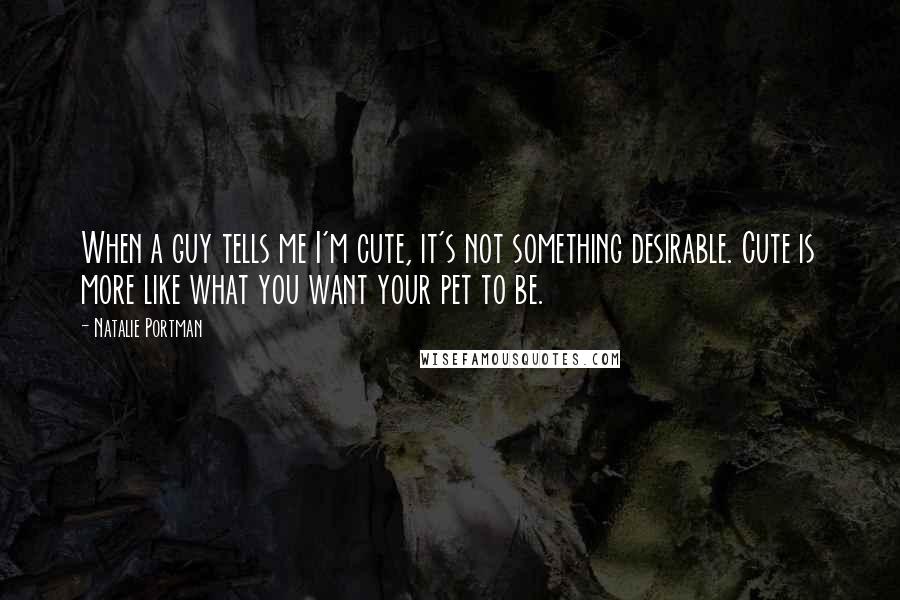 Natalie Portman Quotes: When a guy tells me I'm cute, it's not something desirable. Cute is more like what you want your pet to be.