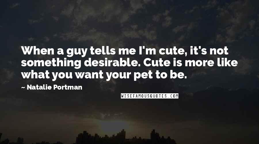 Natalie Portman Quotes: When a guy tells me I'm cute, it's not something desirable. Cute is more like what you want your pet to be.