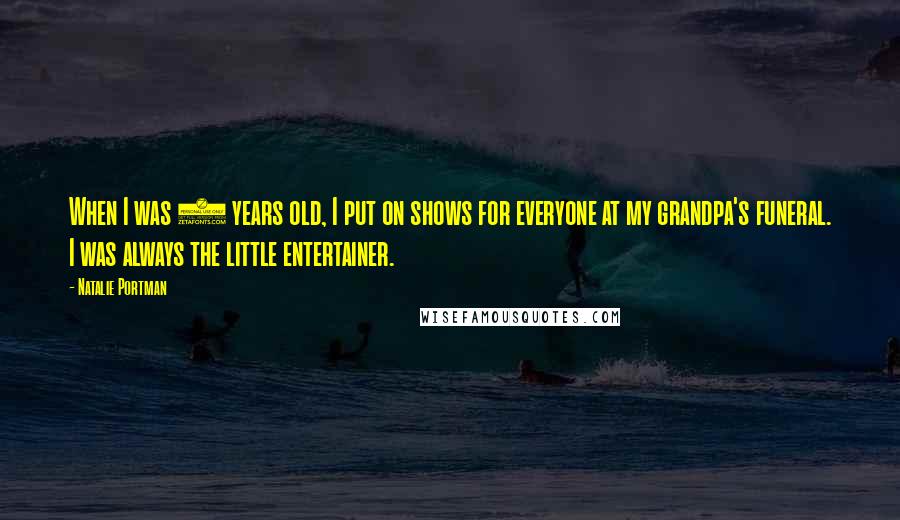 Natalie Portman Quotes: When I was 7 years old, I put on shows for everyone at my grandpa's funeral. I was always the little entertainer.