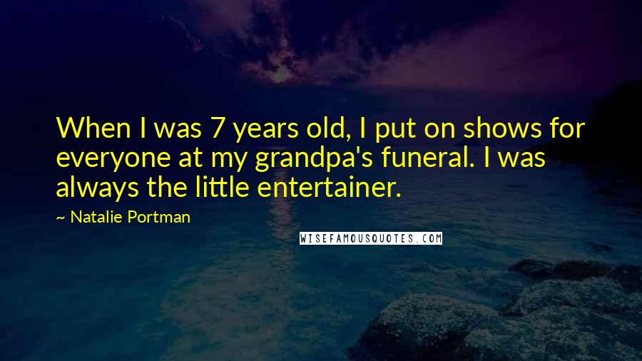 Natalie Portman Quotes: When I was 7 years old, I put on shows for everyone at my grandpa's funeral. I was always the little entertainer.