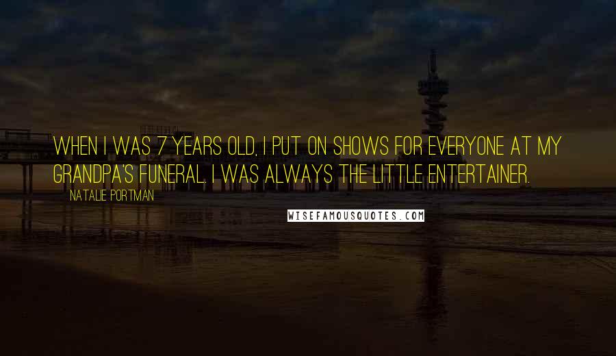 Natalie Portman Quotes: When I was 7 years old, I put on shows for everyone at my grandpa's funeral. I was always the little entertainer.