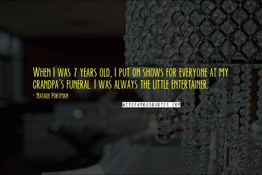 Natalie Portman Quotes: When I was 7 years old, I put on shows for everyone at my grandpa's funeral. I was always the little entertainer.