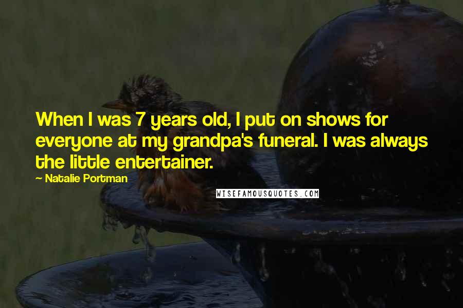 Natalie Portman Quotes: When I was 7 years old, I put on shows for everyone at my grandpa's funeral. I was always the little entertainer.