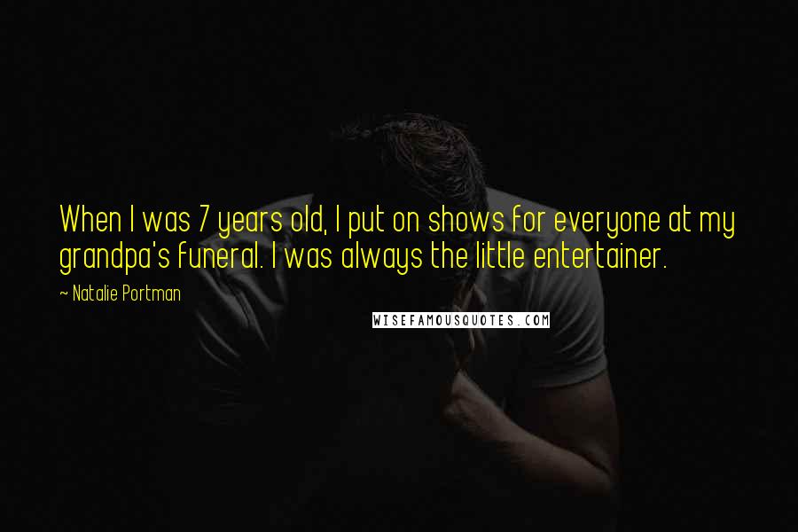 Natalie Portman Quotes: When I was 7 years old, I put on shows for everyone at my grandpa's funeral. I was always the little entertainer.