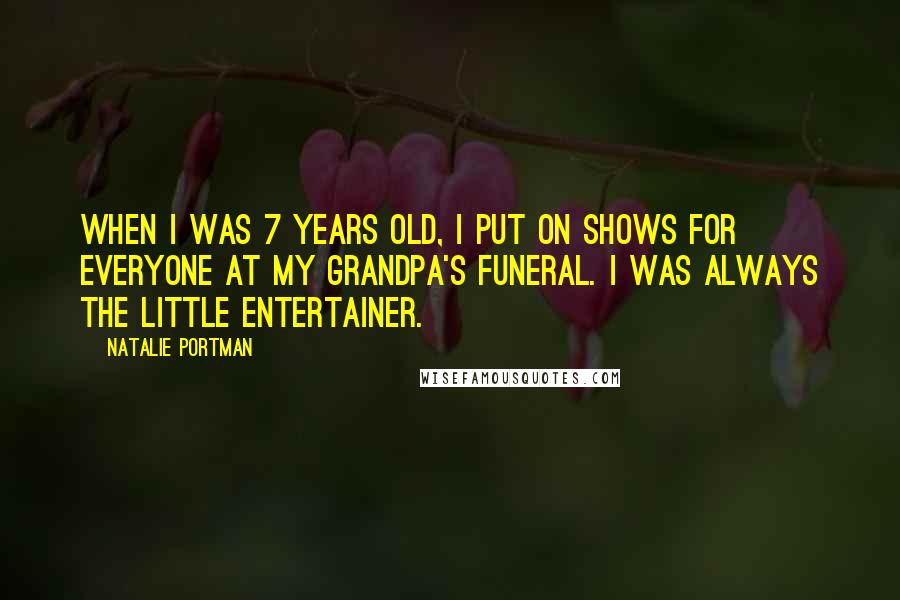 Natalie Portman Quotes: When I was 7 years old, I put on shows for everyone at my grandpa's funeral. I was always the little entertainer.