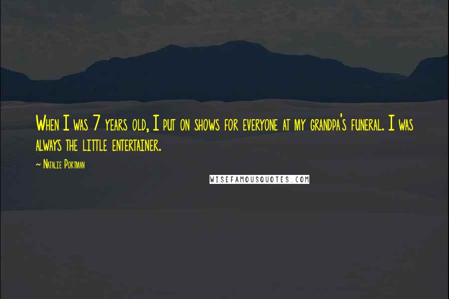 Natalie Portman Quotes: When I was 7 years old, I put on shows for everyone at my grandpa's funeral. I was always the little entertainer.