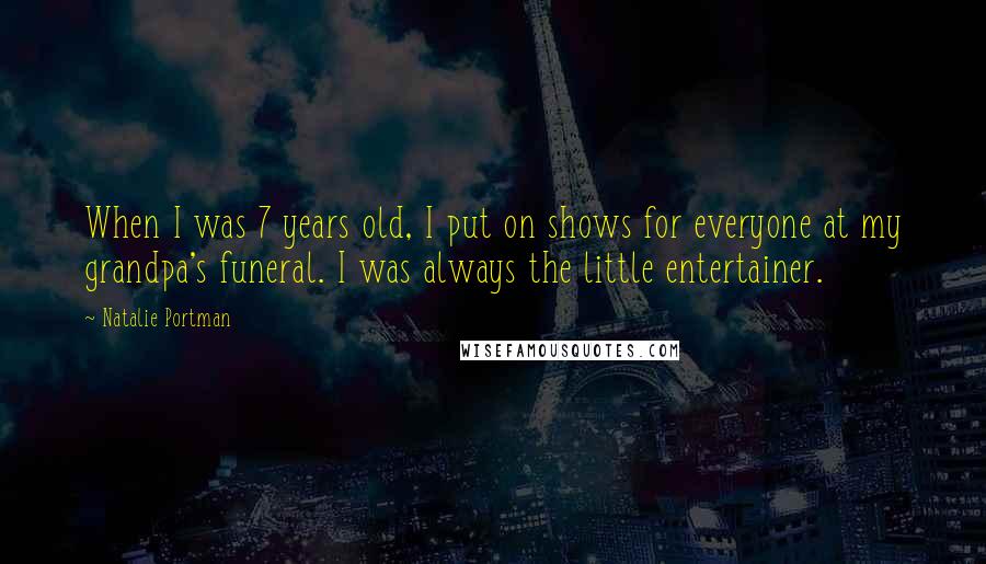 Natalie Portman Quotes: When I was 7 years old, I put on shows for everyone at my grandpa's funeral. I was always the little entertainer.