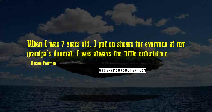 Natalie Portman Quotes: When I was 7 years old, I put on shows for everyone at my grandpa's funeral. I was always the little entertainer.