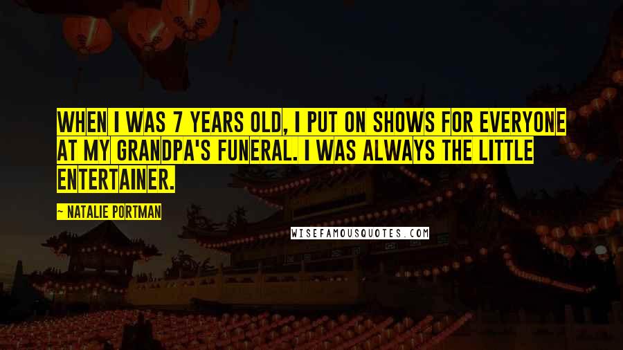 Natalie Portman Quotes: When I was 7 years old, I put on shows for everyone at my grandpa's funeral. I was always the little entertainer.