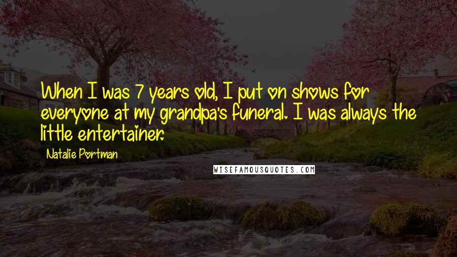 Natalie Portman Quotes: When I was 7 years old, I put on shows for everyone at my grandpa's funeral. I was always the little entertainer.