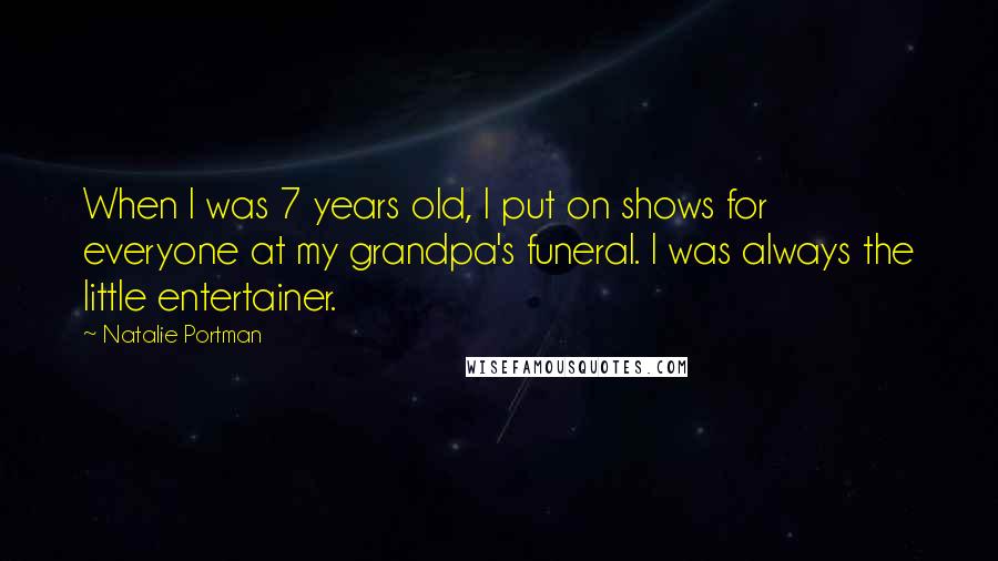 Natalie Portman Quotes: When I was 7 years old, I put on shows for everyone at my grandpa's funeral. I was always the little entertainer.