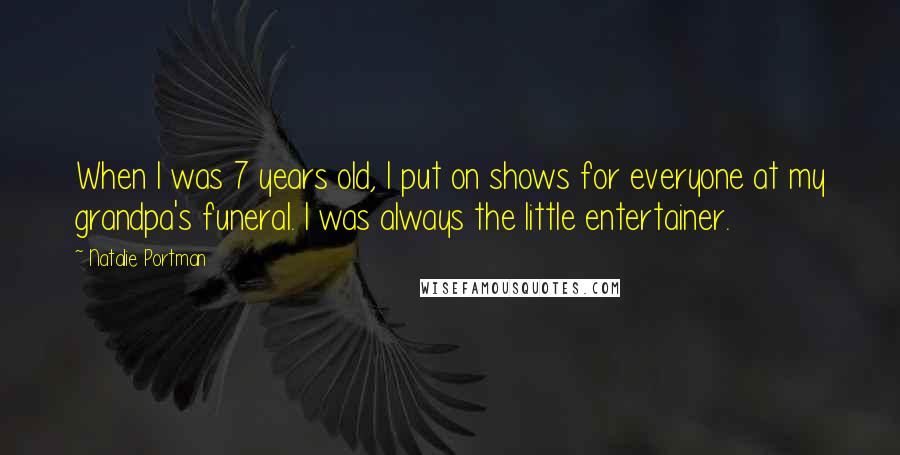 Natalie Portman Quotes: When I was 7 years old, I put on shows for everyone at my grandpa's funeral. I was always the little entertainer.