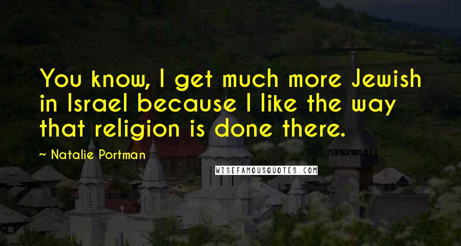 Natalie Portman Quotes: You know, I get much more Jewish in Israel because I like the way that religion is done there.