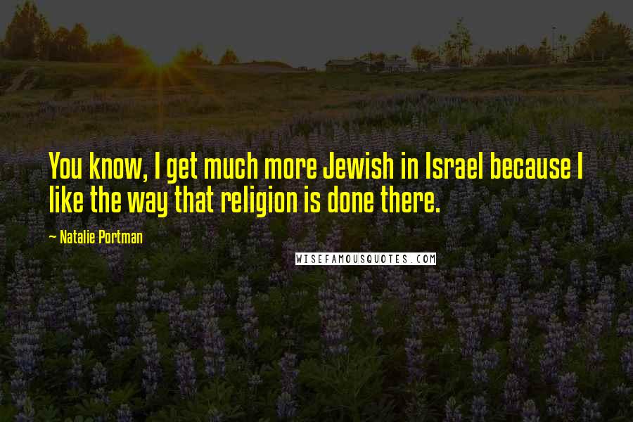 Natalie Portman Quotes: You know, I get much more Jewish in Israel because I like the way that religion is done there.