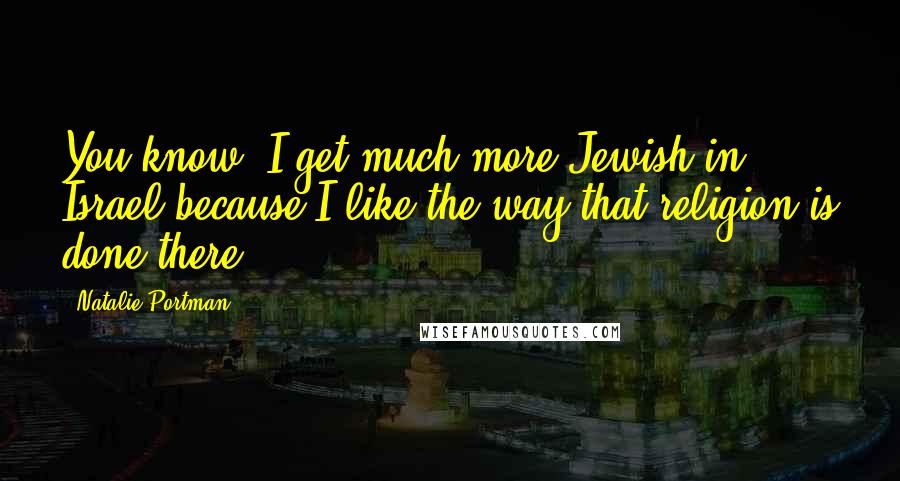 Natalie Portman Quotes: You know, I get much more Jewish in Israel because I like the way that religion is done there.