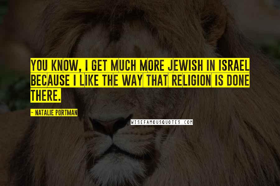 Natalie Portman Quotes: You know, I get much more Jewish in Israel because I like the way that religion is done there.