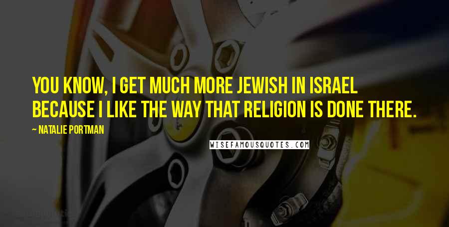 Natalie Portman Quotes: You know, I get much more Jewish in Israel because I like the way that religion is done there.