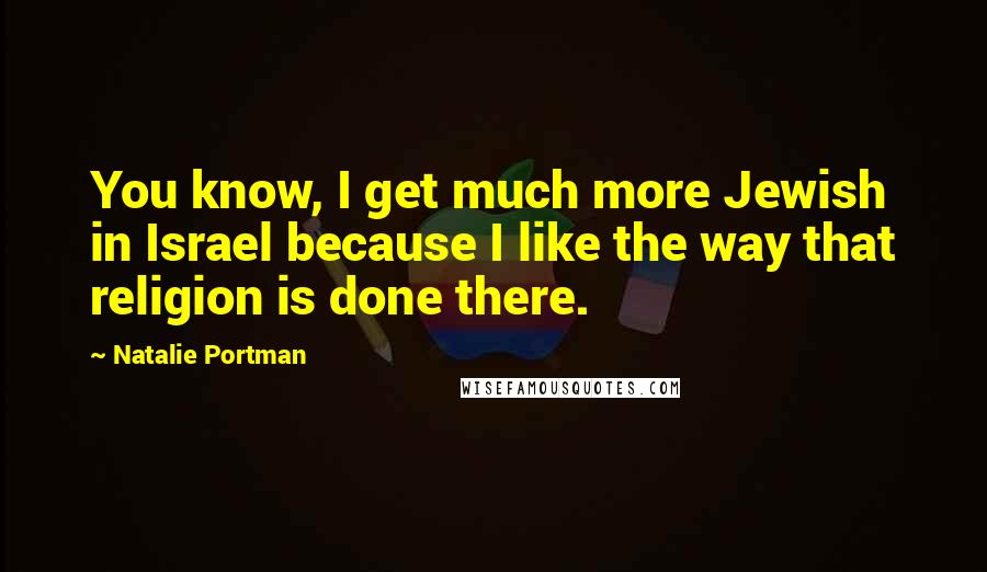 Natalie Portman Quotes: You know, I get much more Jewish in Israel because I like the way that religion is done there.