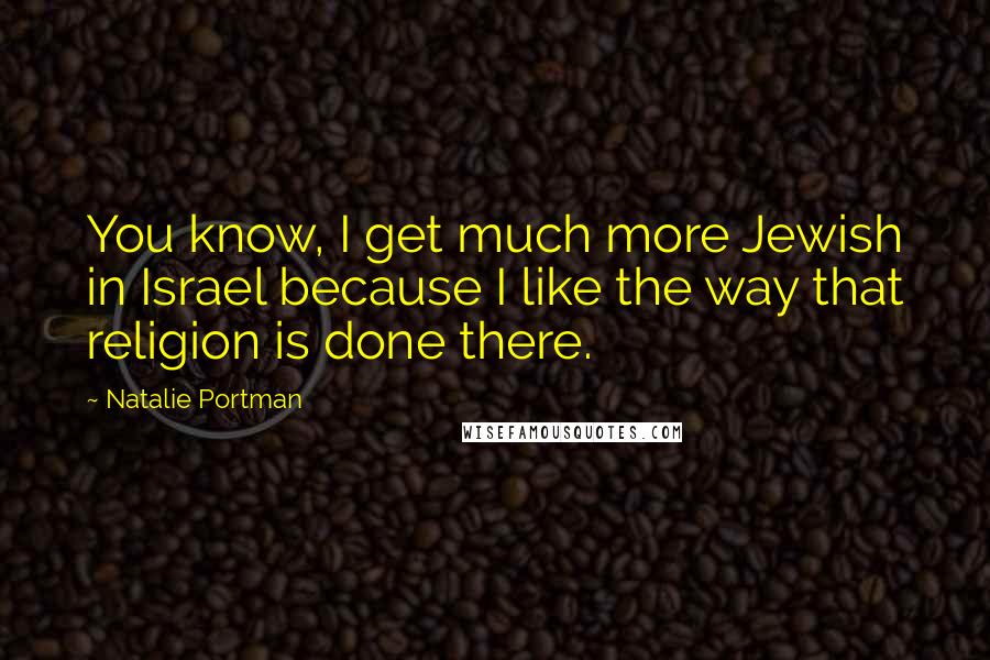 Natalie Portman Quotes: You know, I get much more Jewish in Israel because I like the way that religion is done there.