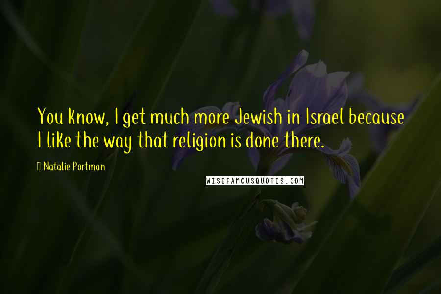 Natalie Portman Quotes: You know, I get much more Jewish in Israel because I like the way that religion is done there.