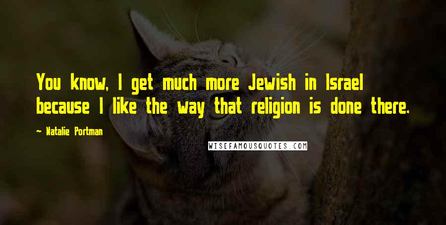 Natalie Portman Quotes: You know, I get much more Jewish in Israel because I like the way that religion is done there.