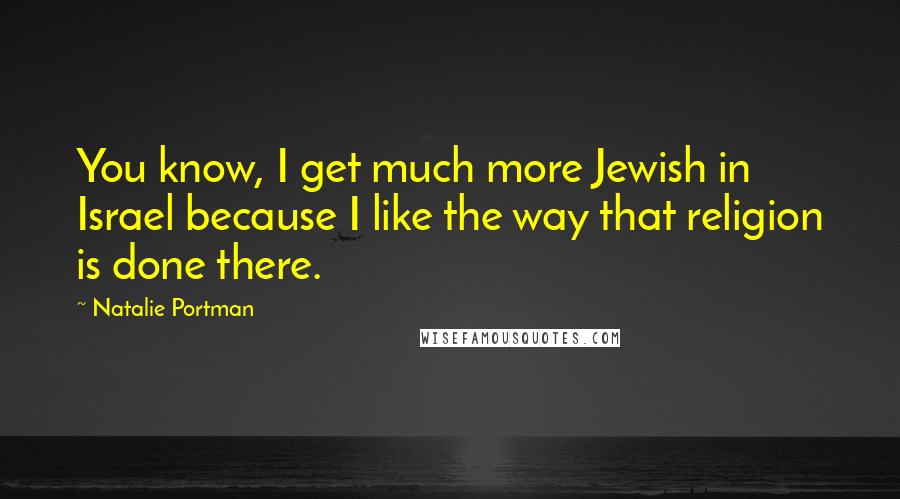 Natalie Portman Quotes: You know, I get much more Jewish in Israel because I like the way that religion is done there.