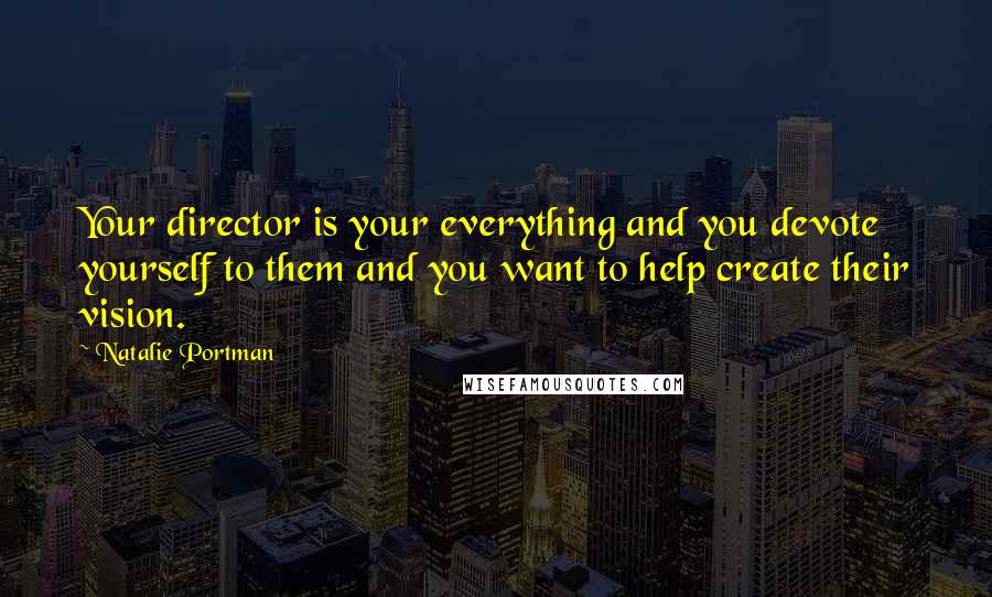 Natalie Portman Quotes: Your director is your everything and you devote yourself to them and you want to help create their vision.