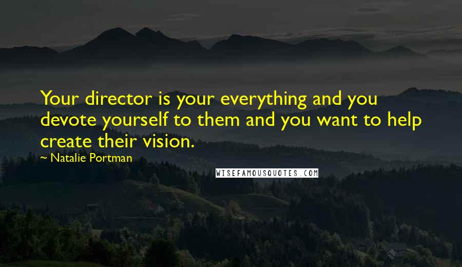 Natalie Portman Quotes: Your director is your everything and you devote yourself to them and you want to help create their vision.