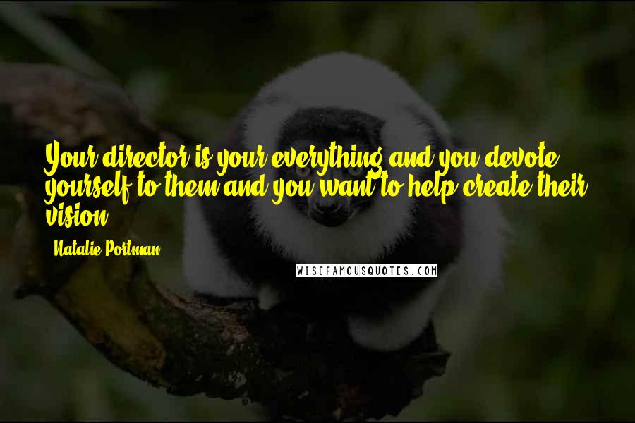 Natalie Portman Quotes: Your director is your everything and you devote yourself to them and you want to help create their vision.