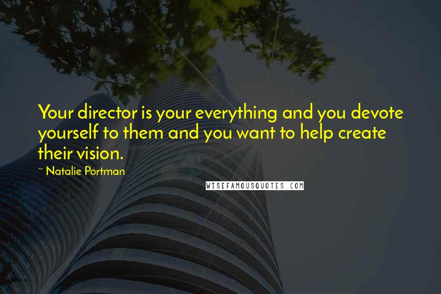 Natalie Portman Quotes: Your director is your everything and you devote yourself to them and you want to help create their vision.