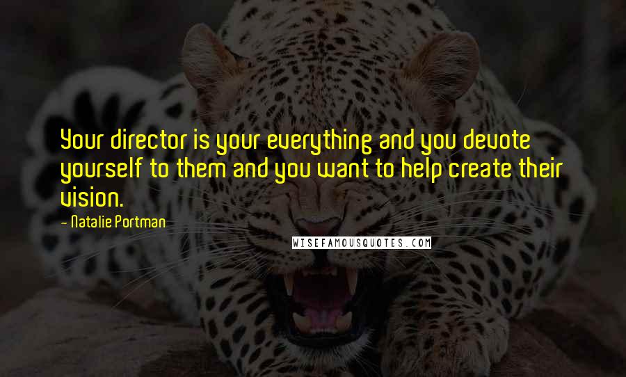 Natalie Portman Quotes: Your director is your everything and you devote yourself to them and you want to help create their vision.