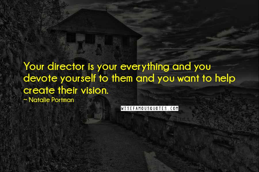 Natalie Portman Quotes: Your director is your everything and you devote yourself to them and you want to help create their vision.