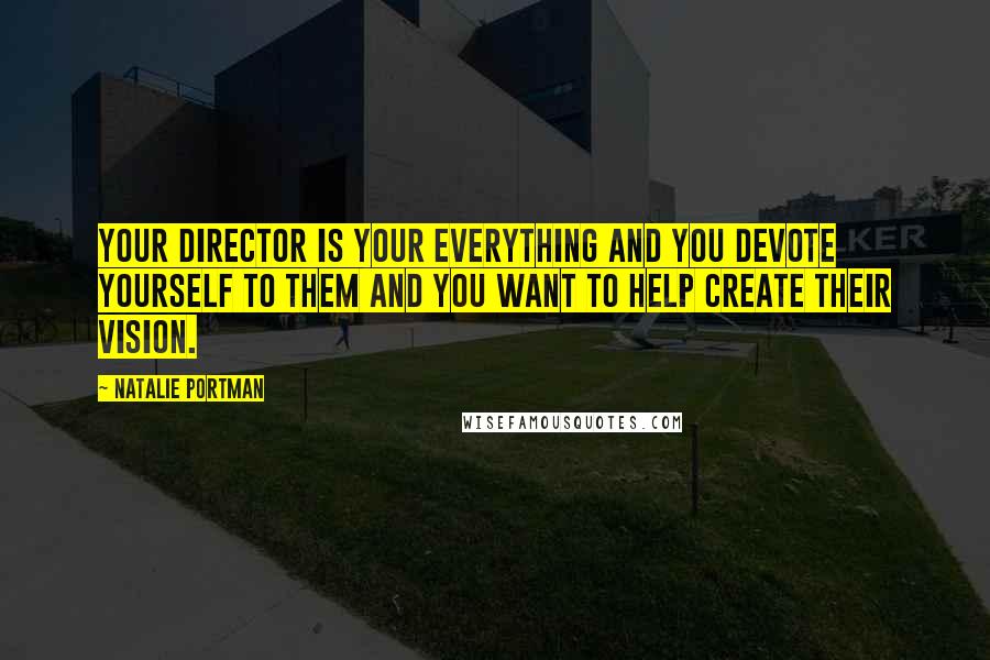 Natalie Portman Quotes: Your director is your everything and you devote yourself to them and you want to help create their vision.