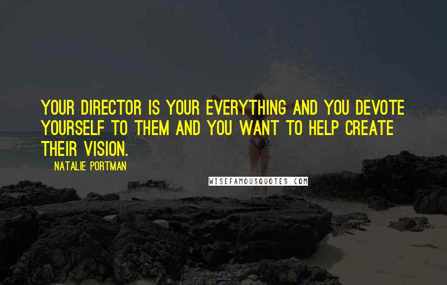 Natalie Portman Quotes: Your director is your everything and you devote yourself to them and you want to help create their vision.