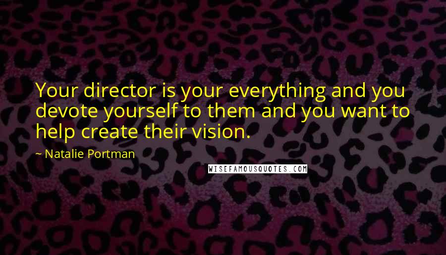 Natalie Portman Quotes: Your director is your everything and you devote yourself to them and you want to help create their vision.