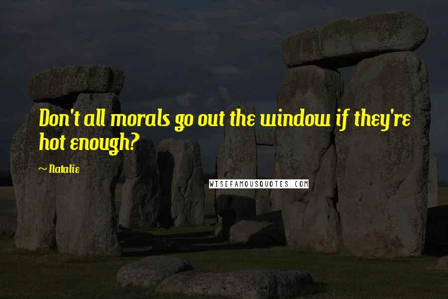 Natalie Quotes: Don't all morals go out the window if they're hot enough?
