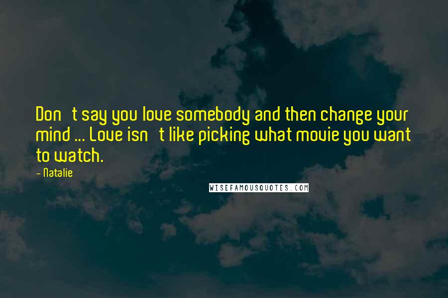 Natalie Quotes: Don't say you love somebody and then change your mind ... Love isn't like picking what movie you want to watch.