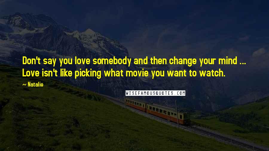 Natalie Quotes: Don't say you love somebody and then change your mind ... Love isn't like picking what movie you want to watch.