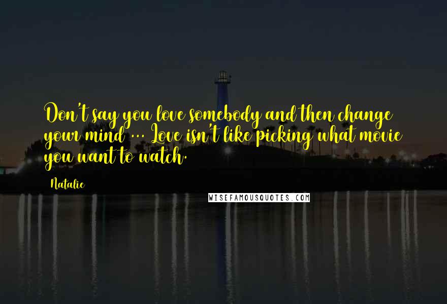 Natalie Quotes: Don't say you love somebody and then change your mind ... Love isn't like picking what movie you want to watch.