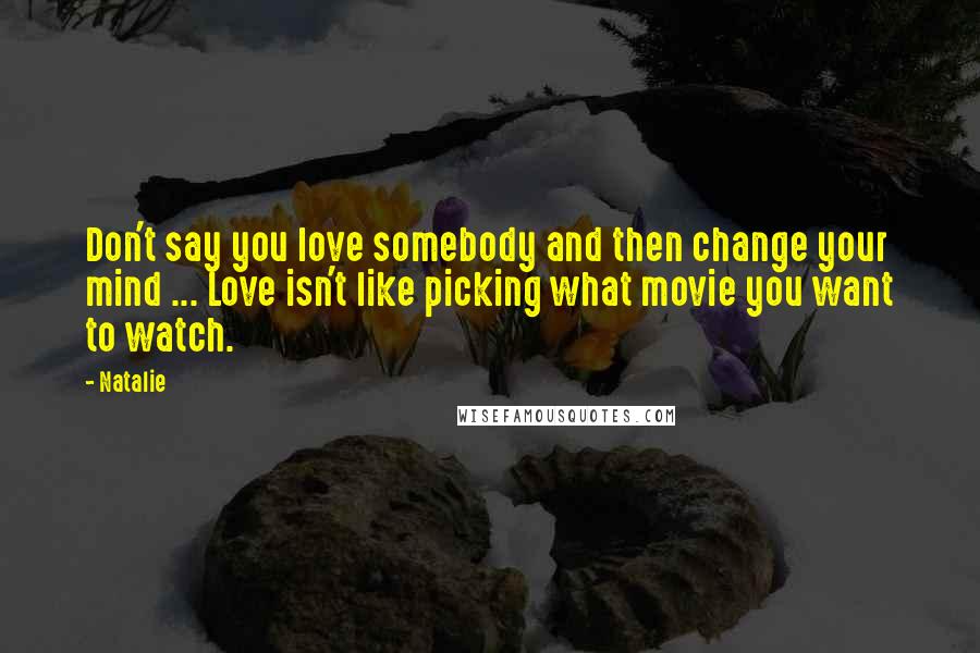 Natalie Quotes: Don't say you love somebody and then change your mind ... Love isn't like picking what movie you want to watch.