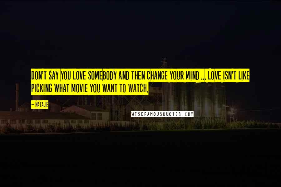 Natalie Quotes: Don't say you love somebody and then change your mind ... Love isn't like picking what movie you want to watch.