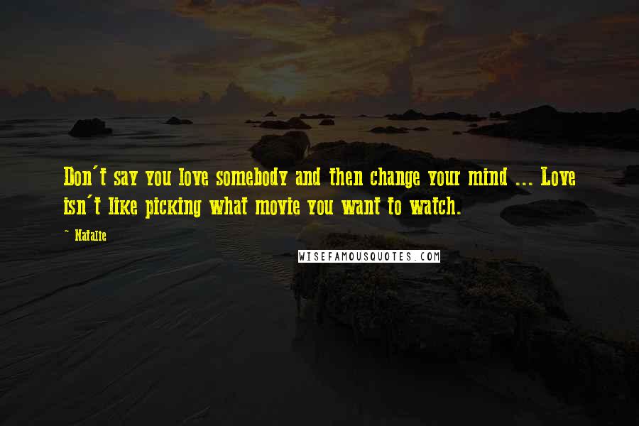 Natalie Quotes: Don't say you love somebody and then change your mind ... Love isn't like picking what movie you want to watch.