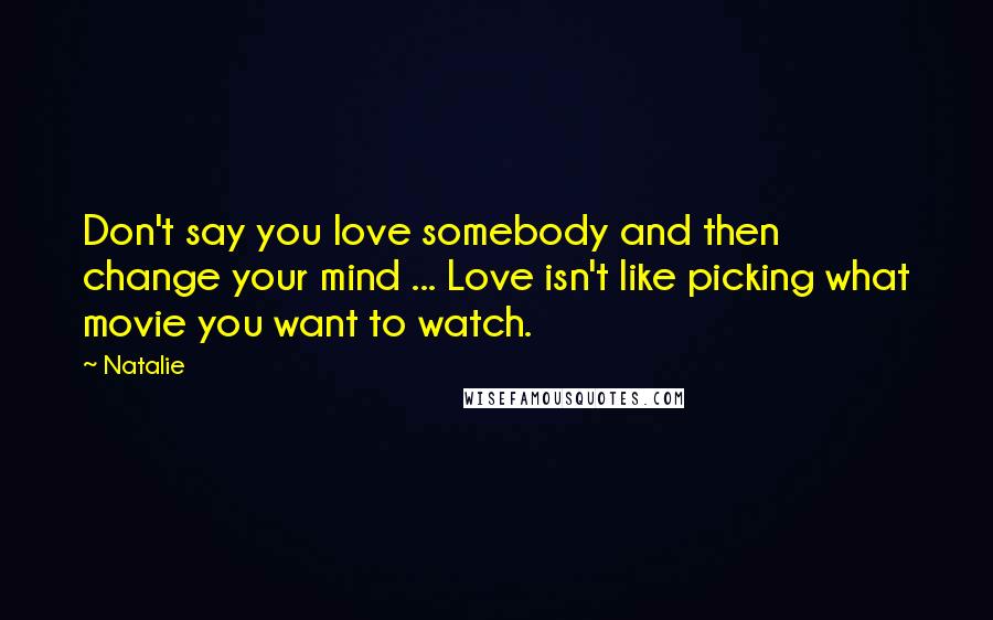 Natalie Quotes: Don't say you love somebody and then change your mind ... Love isn't like picking what movie you want to watch.